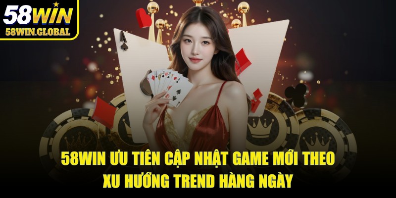 58win ưu tiên cập nhật game mới theo xu hướng trend hàng ngày