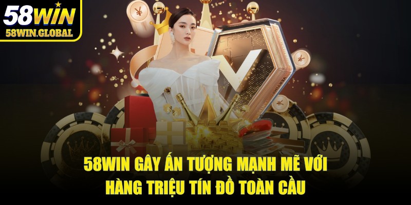 58win gây ấn tượng mạnh mẽ với hàng triệu tín đồ toàn cầu
