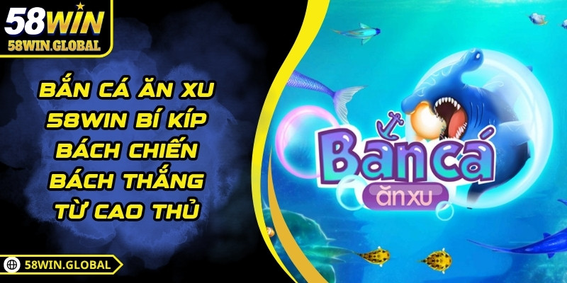 Bắn Cá Ăn Xu 58WIN Bí Kíp Bách Chiến Bách Thắng Từ Cao Thủ