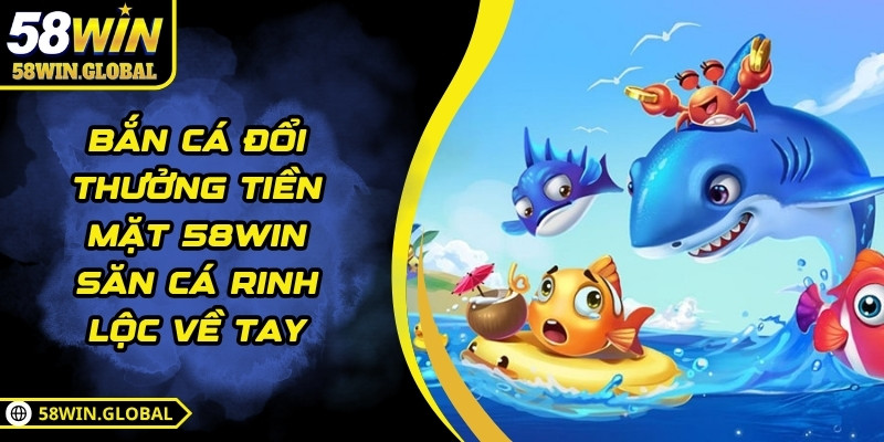 Bắn Cá Đổi Thưởng Tiền Mặt 58WIN Săn Cá Rinh Lộc Về Tay