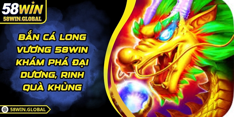 Bắn Cá Long Vương 58WIN Khám Phá Đại Dương, Rinh Quà Khủng