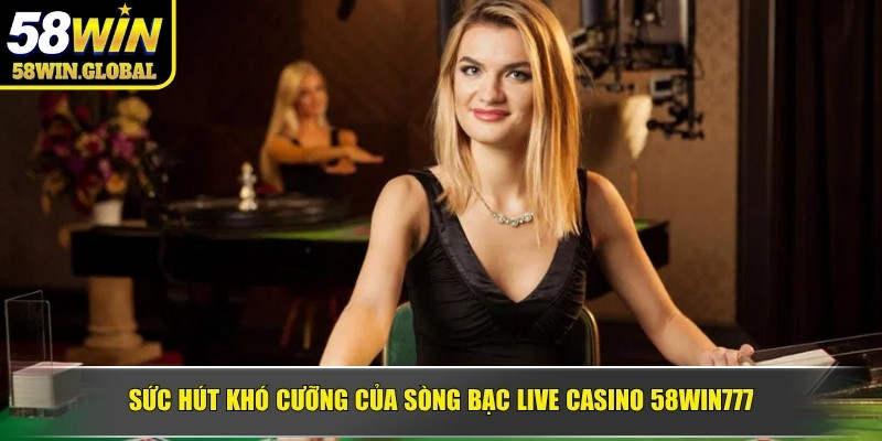 Sức hút khó cưỡng của sòng bạc Live Casino 58WIN777