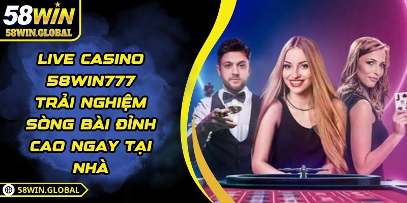 Live Casino 58WIN777 Trải Nghiệm Sòng Bài Đỉnh Cao Ngay Tại Nhà