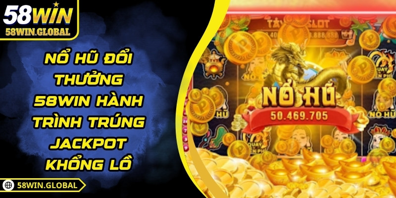 Nổ Hũ Đổi Thưởng 58WIN Hành Trình Trúng Jackpot Khổng Lồ