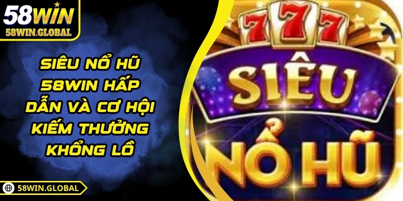 Siêu Nổ Hũ 58WIN Hấp Dẫn Và Cơ Hội Kiếm Thưởng Khổng Lồ