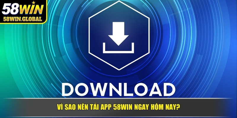 Vì sao nên tải app 58win ngay hôm nay?