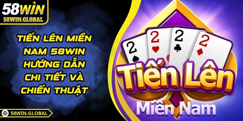 Tiến Lên Miền Nam 58WIN Hướng Dẫn Chi Tiết Và Chiến Thuật